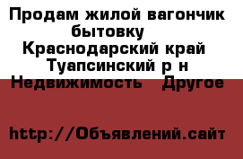Продам жилой вагончик бытовку. - Краснодарский край, Туапсинский р-н Недвижимость » Другое   